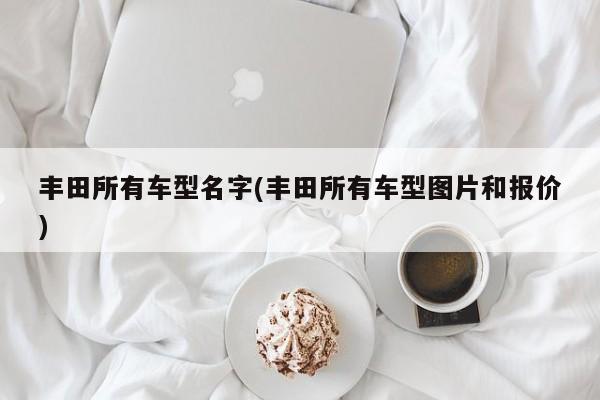 丰田所有车型名字(丰田所有车型图片和报价)