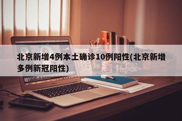 北京新增4例本土确诊10例阳性(北京新增多例新冠阳性)