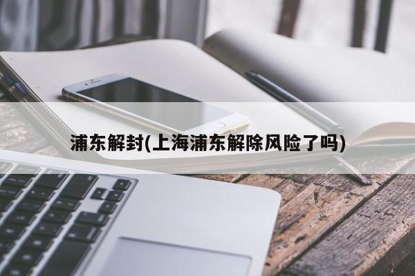 浦东解封(上海浦东解除风险了吗)