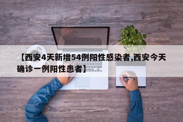 【西安4天新增54例阳性感染者,西安今天确诊一例阳性患者】