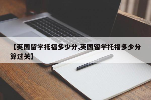 【英国留学托福多少分,英国留学托福多少分算过关】