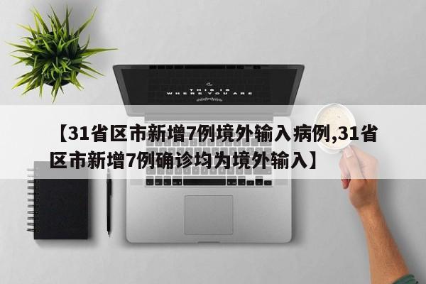 【31省区市新增7例境外输入病例,31省区市新增7例确诊均为境外输入】
