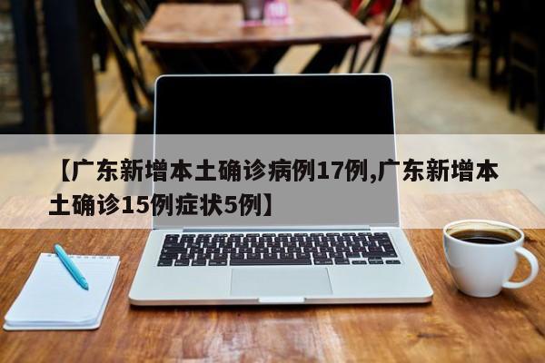 【广东新增本土确诊病例17例,广东新增本土确诊15例症状5例】