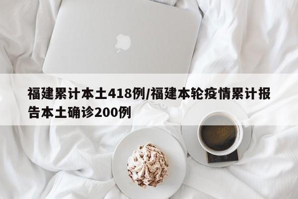 福建累计本土418例/福建本轮疫情累计报告本土确诊200例