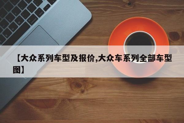 【大众系列车型及报价,大众车系列全部车型图】