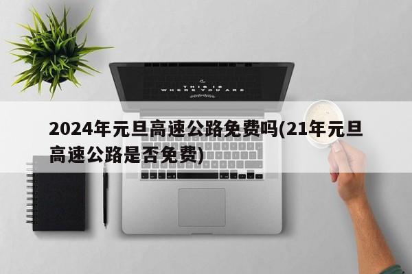 2024年元旦高速公路免费吗(21年元旦高速公路是否免费)