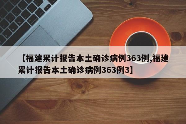 【福建累计报告本土确诊病例363例,福建累计报告本土确诊病例363例3】
