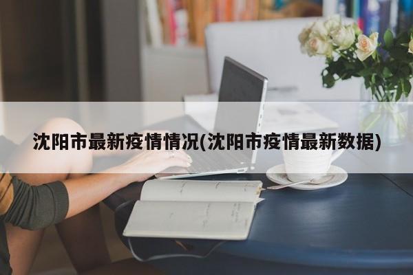 沈阳市最新疫情情况(沈阳市疫情最新数据)