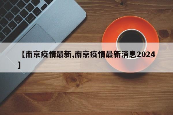【南京疫情最新,南京疫情最新消息2024】