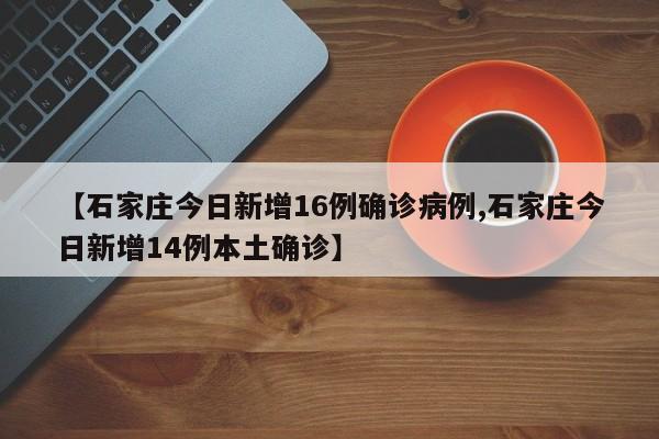 【石家庄今日新增16例确诊病例,石家庄今日新增14例本土确诊】
