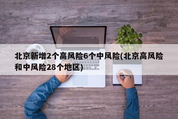 北京新增2个高风险6个中风险(北京高风险和中风险28个地区)