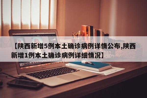 【陕西新增5例本土确诊病例详情公布,陕西新增1例本土确诊病例详细情况】