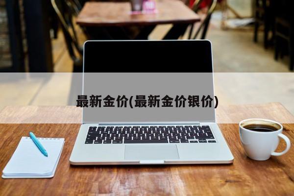 最新金价(最新金价银价)