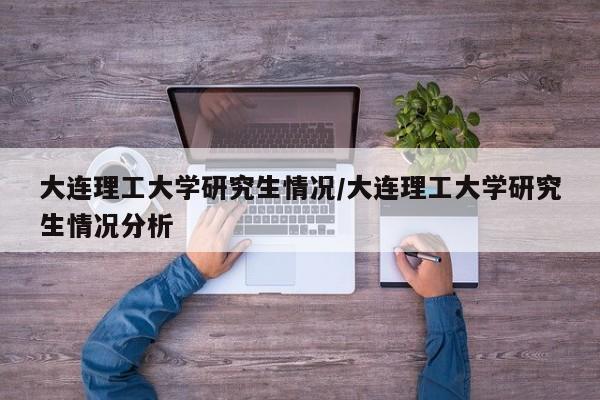 大连理工大学研究生情况/大连理工大学研究生情况分析
