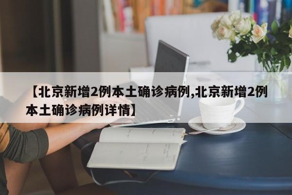 【北京新增2例本土确诊病例,北京新增2例本土确诊病例详情】