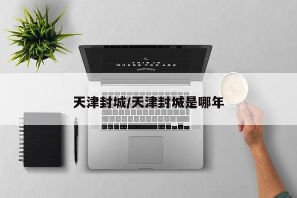 天津封城/天津封城是哪年
