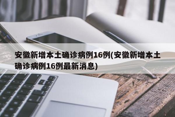 安徽新增本土确诊病例16例(安徽新增本土确诊病例16例最新消息)