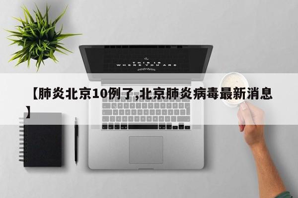 【肺炎北京10例了,北京肺炎病毒最新消息】