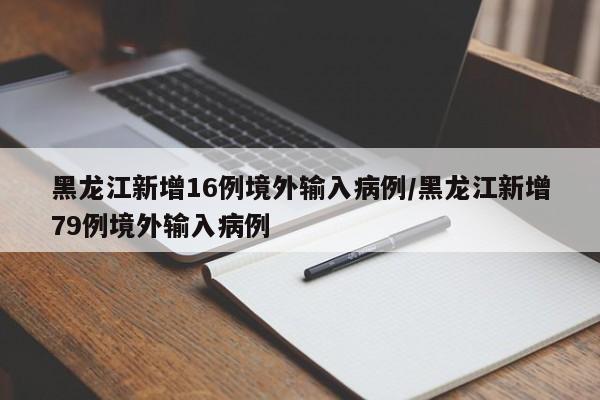 黑龙江新增16例境外输入病例/黑龙江新增79例境外输入病例