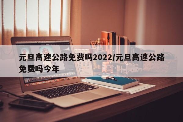 元旦高速公路免费吗2022/元旦高速公路免费吗今年