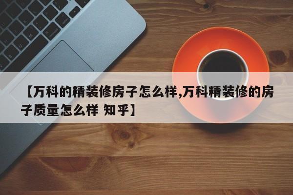 【万科的精装修房子怎么样,万科精装修的房子质量怎么样 知乎】