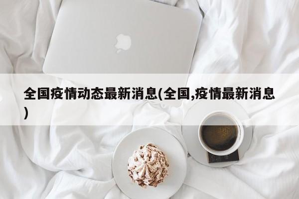 全国疫情动态最新消息(全国,疫情最新消息)