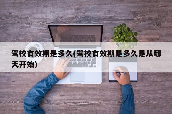 驾校有效期是多久(驾校有效期是多久是从哪天开始)