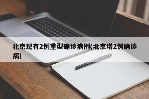 北京现有2例重型确诊病例(北京增2例确诊病)
