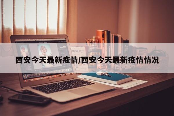 西安今天最新疫情/西安今天最新疫情情况