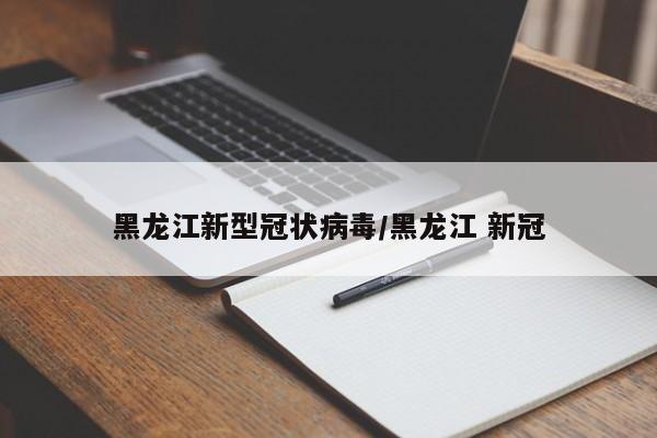 黑龙江新型冠状病毒/黑龙江 新冠