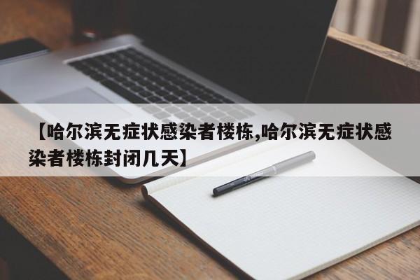 【哈尔滨无症状感染者楼栋,哈尔滨无症状感染者楼栋封闭几天】