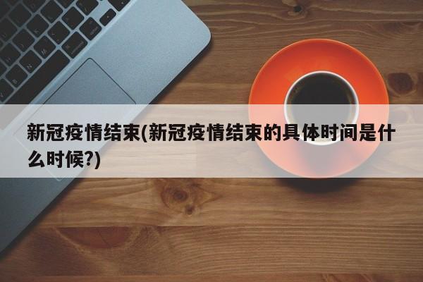新冠疫情结束(新冠疫情结束的具体时间是什么时候?)