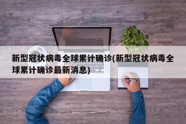新型冠状病毒全球累计确诊(新型冠状病毒全球累计确诊最新消息)