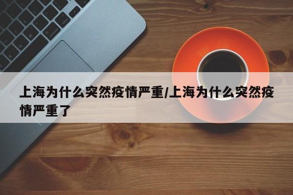 上海为什么突然疫情严重/上海为什么突然疫情严重了