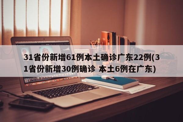 31省份新增61例本土确诊广东22例(31省份新增30例确诊 本土6例在广东)