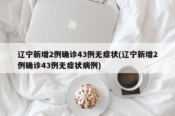 辽宁新增2例确诊43例无症状(辽宁新增2例确诊43例无症状病例)