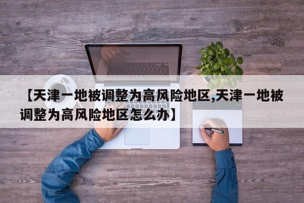 【天津一地被调整为高风险地区,天津一地被调整为高风险地区怎么办】