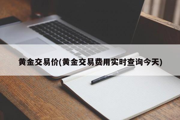 黄金交易价(黄金交易费用实时查询今天)