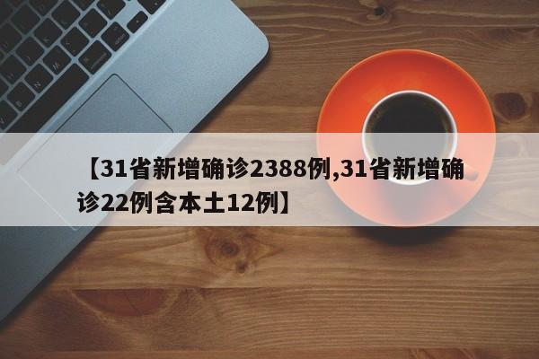 【31省新增确诊2388例,31省新增确诊22例含本土12例】