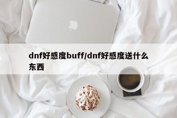 dnf好感度buff/dnf好感度送什么东西