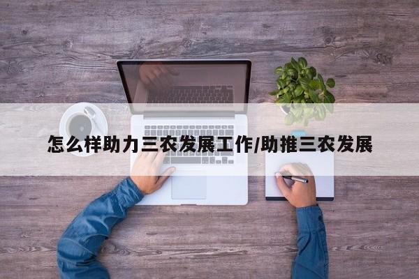 怎么样助力三农发展工作/助推三农发展