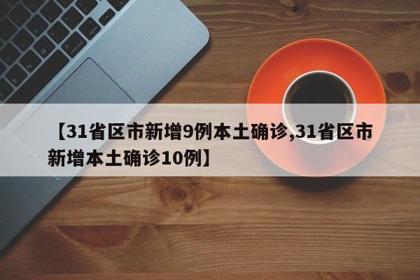 【31省区市新增9例本土确诊,31省区市新增本土确诊10例】