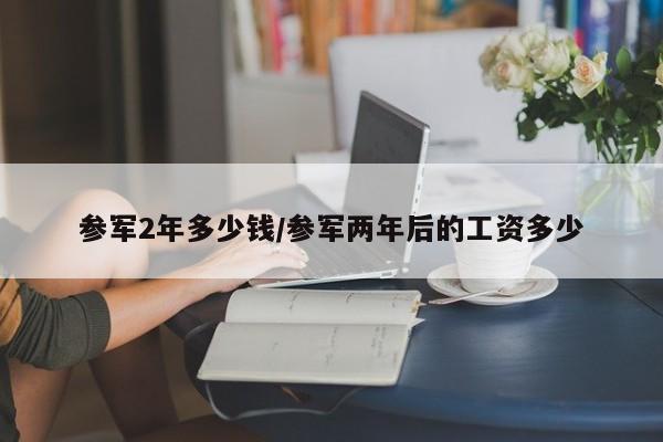 参军2年多少钱/参军两年后的工资多少