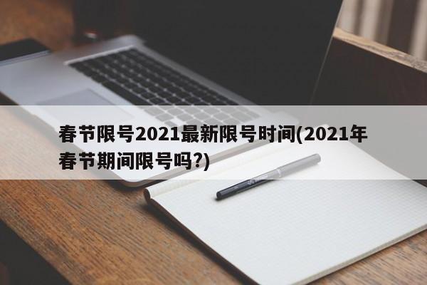 春节限号2021最新限号时间(2021年春节期间限号吗?)