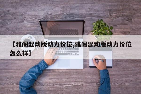 【雅阁混动版动力价位,雅阁混动版动力价位怎么样】
