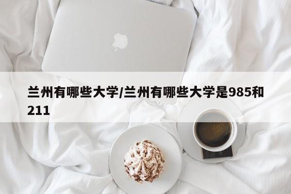 兰州有哪些大学/兰州有哪些大学是985和211