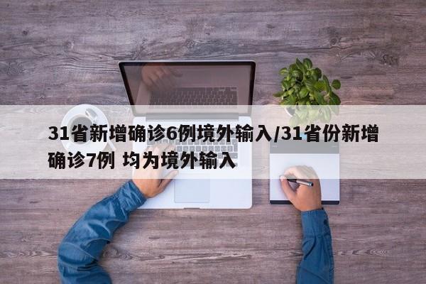 31省新增确诊6例境外输入/31省份新增确诊7例 均为境外输入