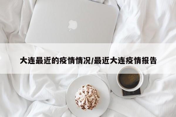 大连最近的疫情情况/最近大连疫情报告