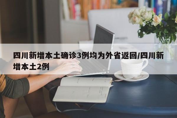 四川新增本土确诊3例均为外省返回/四川新增本土2例
