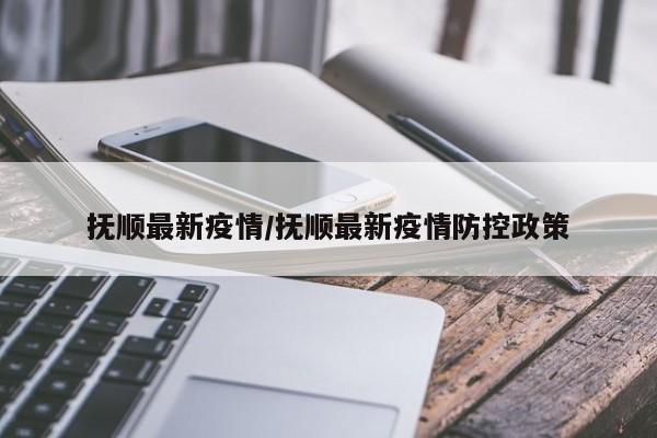 抚顺最新疫情/抚顺最新疫情防控政策